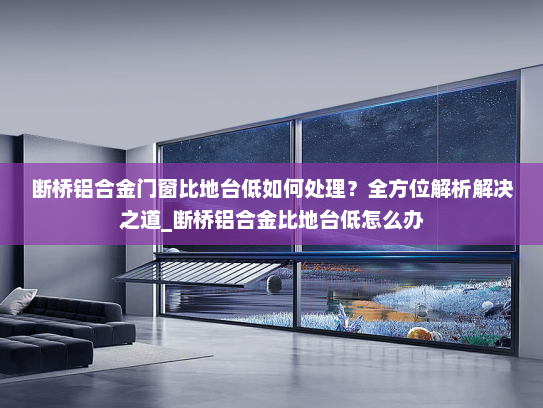 断桥铝合金门窗比地台低如何处理？全方位解析解决之道_断桥铝合金比地台低怎么办
