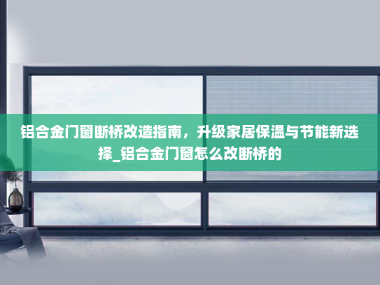 铝合金门窗断桥改造指南，升级家居保温与节能新选择_铝合金门窗怎么改断桥的