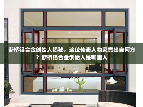 断桥铝合金创始人揭秘，这位传奇人物究竟出自何方？断桥铝合金创始人是哪里人