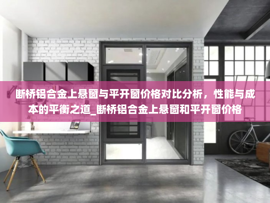 断桥铝合金上悬窗与平开窗价格对比分析，性能与成本的平衡之道_断桥铝合金上悬窗和平开窗价格