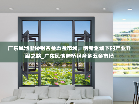 广东凤池断桥铝合金五金市场，创新驱动下的产业升级之路_广东凤池断桥铝合金五金市场