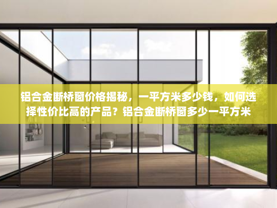 铝合金断桥窗价格揭秘，一平方米多少钱，如何选择性价比高的产品？铝合金断桥窗多少一平方米