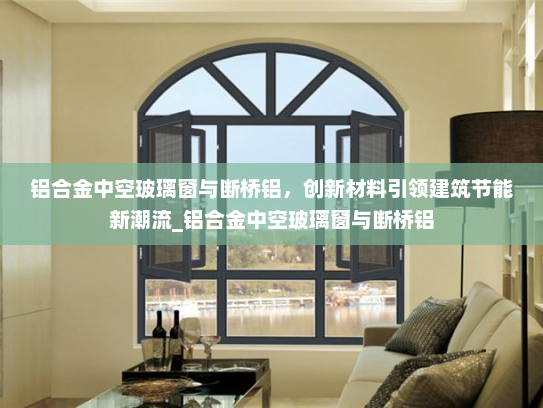 铝合金中空玻璃窗与断桥铝，创新材料引领建筑节能新潮流_铝合金中空玻璃窗与断桥铝