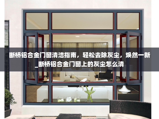 断桥铝合金门窗清洁指南，轻松去除灰尘，焕然一新_断桥铝合金门窗上的灰尘怎么清