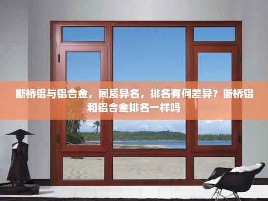 断桥铝与铝合金，同质异名，排名有何差异？断桥铝和铝合金排名一样吗