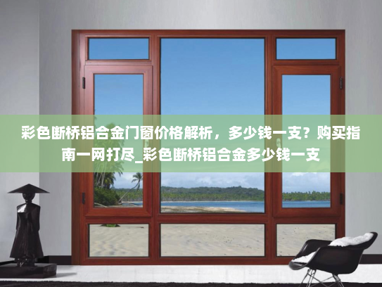 彩色断桥铝合金门窗价格解析，多少钱一支？购买指南一网打尽_彩色断桥铝合金多少钱一支