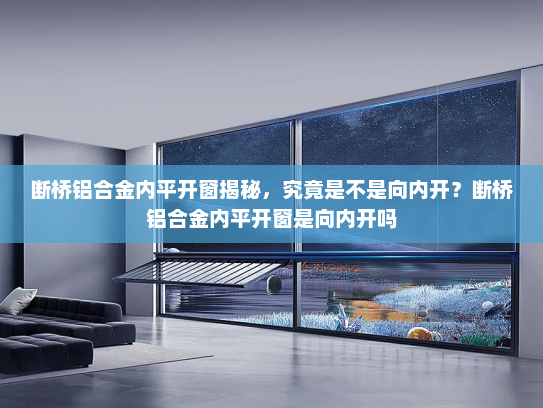断桥铝合金内平开窗揭秘，究竟是不是向内开？断桥铝合金内平开窗是向内开吗