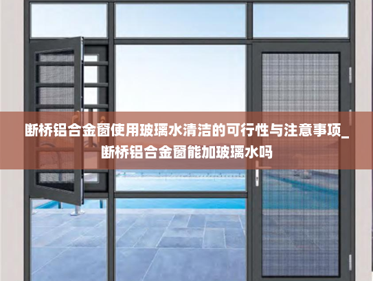 断桥铝合金窗使用玻璃水清洁的可行性与注意事项_断桥铝合金窗能加玻璃水吗