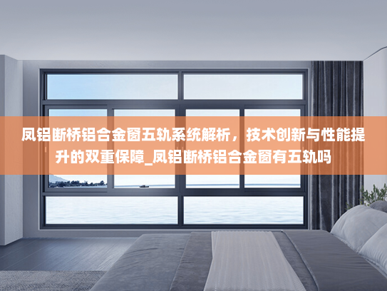 凤铝断桥铝合金窗五轨系统解析，技术创新与性能提升的双重保障_凤铝断桥铝合金窗有五轨吗