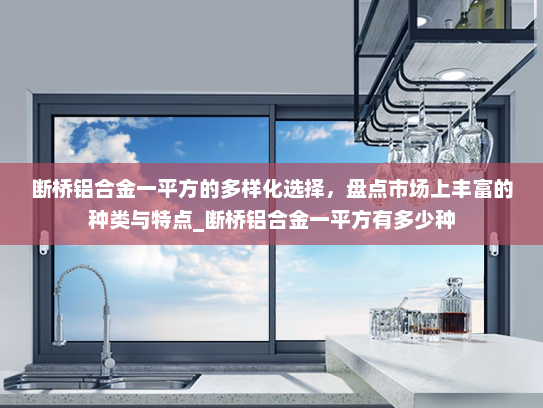 断桥铝合金一平方的多样化选择，盘点市场上丰富的种类与特点_断桥铝合金一平方有多少种