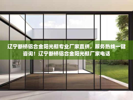 辽宁断桥铝合金阳光棚专业厂家直供，服务热线一键咨询！辽宁断桥铝合金阳光棚厂家电话