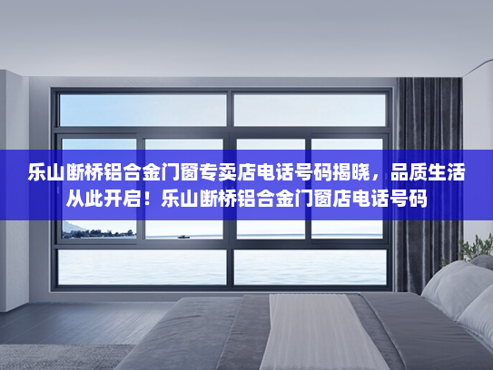 乐山断桥铝合金门窗专卖店电话号码揭晓，品质生活从此开启！乐山断桥铝合金门窗店电话号码