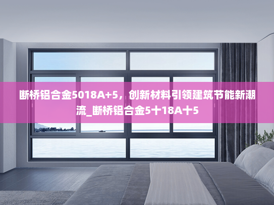 断桥铝合金5018A+5，创新材料引领建筑节能新潮流_断桥铝合金5十18A十5