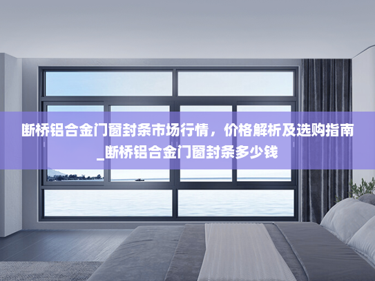 断桥铝合金门窗封条市场行情，价格解析及选购指南_断桥铝合金门窗封条多少钱