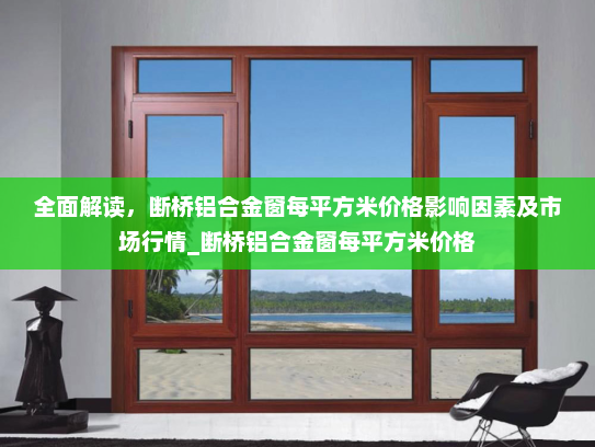 全面解读，断桥铝合金窗每平方米价格影响因素及市场行情_断桥铝合金窗每平方米价格