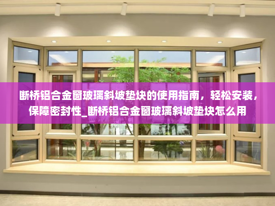 断桥铝合金窗玻璃斜坡垫块的使用指南，轻松安装，保障密封性_断桥铝合金窗玻璃斜坡垫块怎么用
