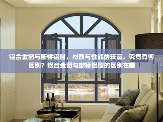铝合金窗与断桥铝窗，材质与性能的较量，究竟有何区别？铝合金窗与断桥铝窗的区别在哪
