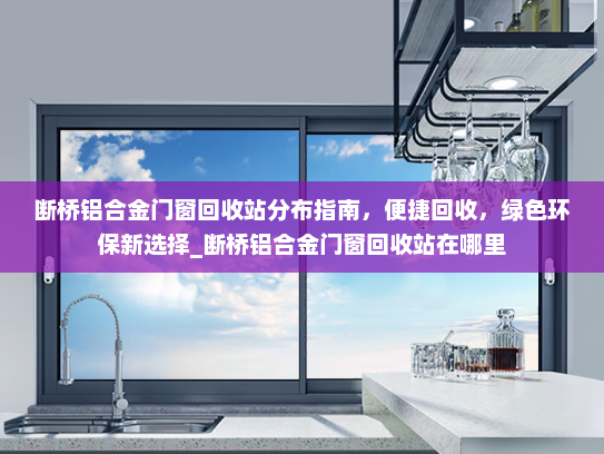断桥铝合金门窗回收站分布指南，便捷回收，绿色环保新选择_断桥铝合金门窗回收站在哪里