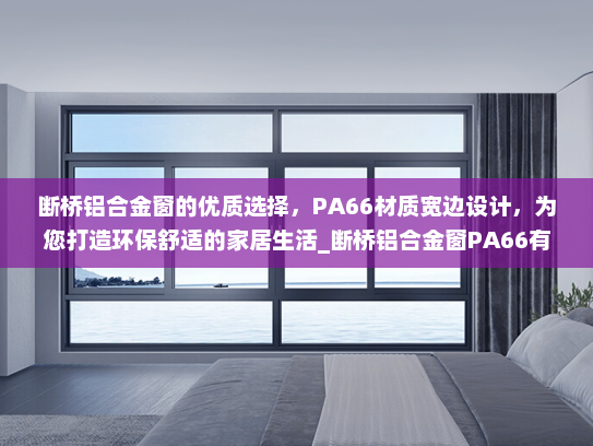 断桥铝合金窗的优质选择，PA66材质宽边设计，为您打造环保舒适的家居生活_断桥铝合金窗PA66有宽边的