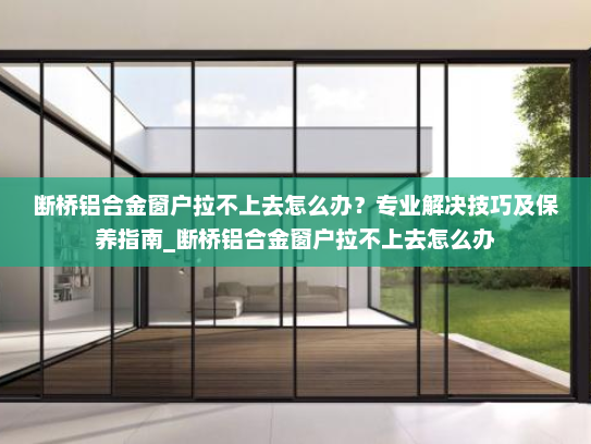 断桥铝合金窗户拉不上去怎么办？专业解决技巧及保养指南_断桥铝合金窗户拉不上去怎么办