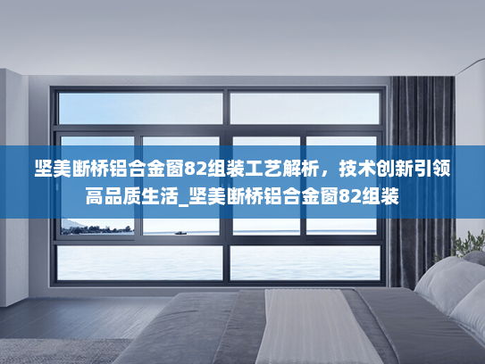坚美断桥铝合金窗82组装工艺解析，技术创新引领高品质生活_坚美断桥铝合金窗82组装