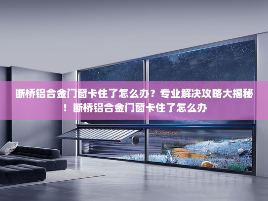断桥铝合金门窗卡住了怎么办？专业解决攻略大揭秘！断桥铝合金门窗卡住了怎么办