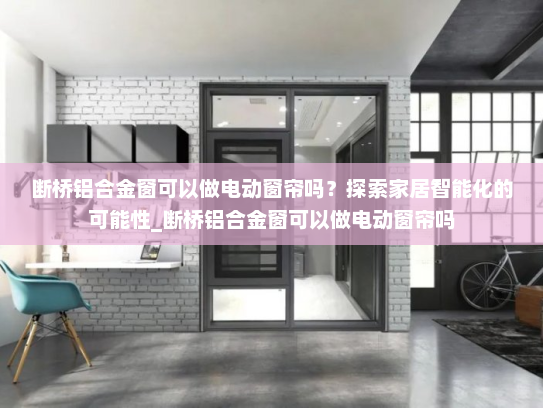 断桥铝合金窗可以做电动窗帘吗？探索家居智能化的可能性_断桥铝合金窗可以做电动窗帘吗