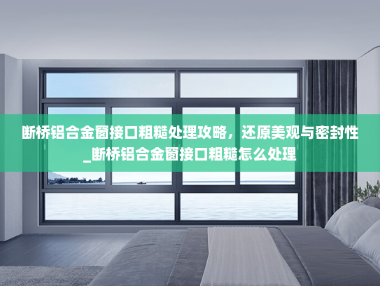 断桥铝合金窗接口粗糙处理攻略，还原美观与密封性_断桥铝合金窗接口粗糙怎么处理