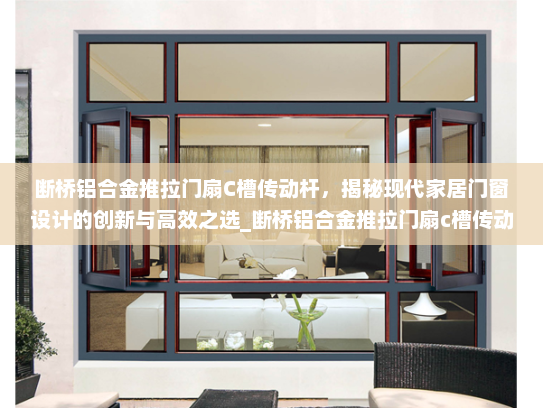 断桥铝合金推拉门扇C槽传动杆，揭秘现代家居门窗设计的创新与高效之选_断桥铝合金推拉门扇c槽传动杆