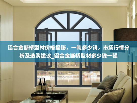 铝合金断桥型材价格揭秘，一吨多少钱，市场行情分析及选购建议_铝合金断桥型材多少钱一顿