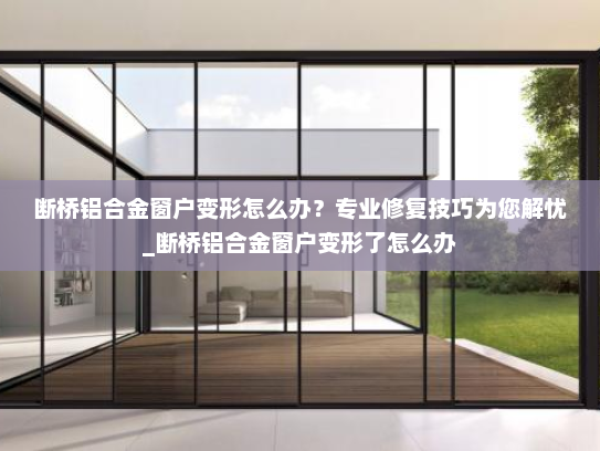 断桥铝合金窗户变形怎么办？专业修复技巧为您解忧_断桥铝合金窗户变形了怎么办