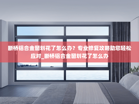 断桥铝合金窗划花了怎么办？专业修复攻略助您轻松应对_断桥铝合金窗划花了怎么办