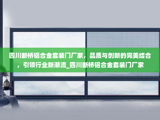 四川断桥铝合金套装门厂家，品质与创新的完美结合，引领行业新潮流_四川断桥铝合金套装门厂家
