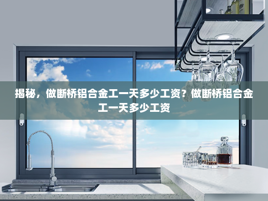 揭秘，做断桥铝合金工一天多少工资？做断桥铝合金工一天多少工资