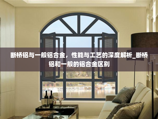 断桥铝与一般铝合金，性能与工艺的深度解析_断桥铝和一般的铝合金区别
