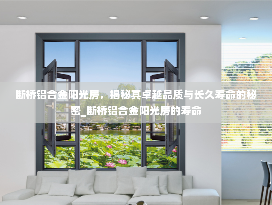 断桥铝合金阳光房，揭秘其卓越品质与长久寿命的秘密_断桥铝合金阳光房的寿命