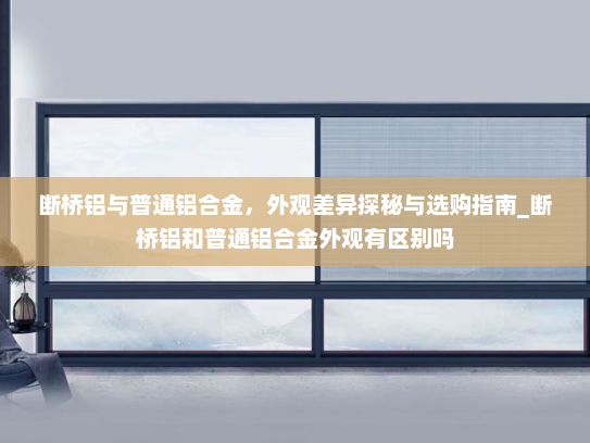 断桥铝与普通铝合金，外观差异探秘与选购指南_断桥铝和普通铝合金外观有区别吗