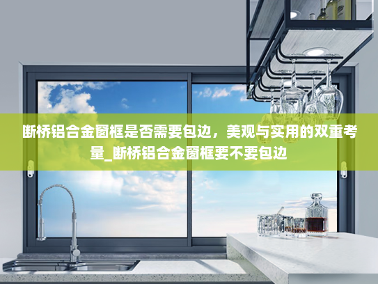 断桥铝合金窗框是否需要包边，美观与实用的双重考量_断桥铝合金窗框要不要包边