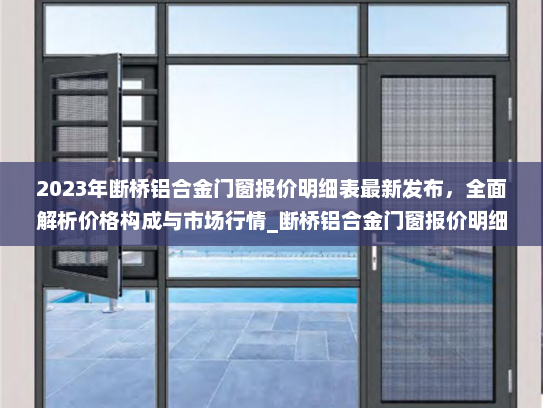2023年断桥铝合金门窗报价明细表最新发布，全面解析价格构成与市场行情_断桥铝合金门窗报价明细表最新