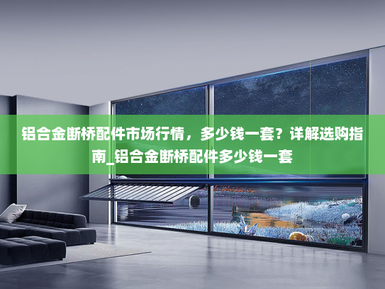 铝合金断桥配件市场行情，多少钱一套？详解选购指南_铝合金断桥配件多少钱一套