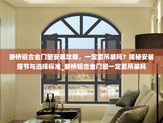 断桥铝合金门窗安装攻略，一定要吊装吗？揭秘安装细节与选择标准_断桥铝合金门窗一定要吊装吗