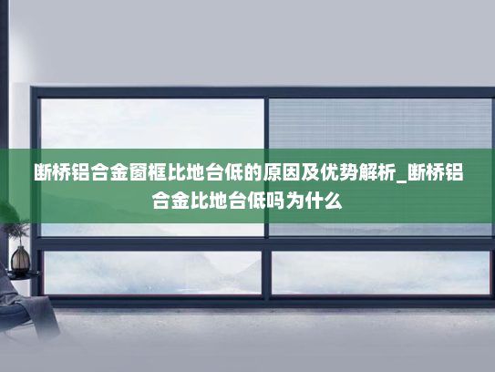 断桥铝合金窗框比地台低的原因及优势解析_断桥铝合金比地台低吗为什么