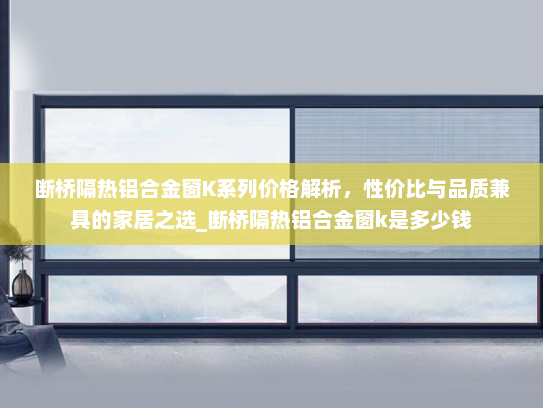 断桥隔热铝合金窗K系列价格解析，性价比与品质兼具的家居之选_断桥隔热铝合金窗k是多少钱