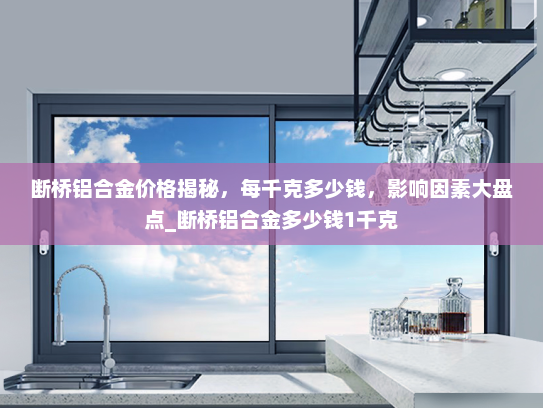 断桥铝合金价格揭秘，每千克多少钱，影响因素大盘点_断桥铝合金多少钱1千克