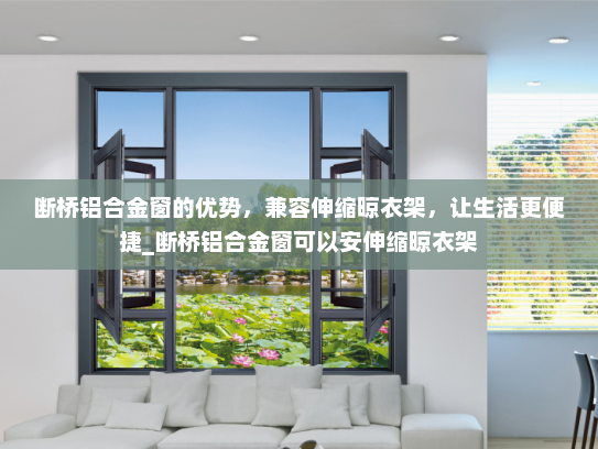 断桥铝合金窗的优势，兼容伸缩晾衣架，让生活更便捷_断桥铝合金窗可以安伸缩晾衣架