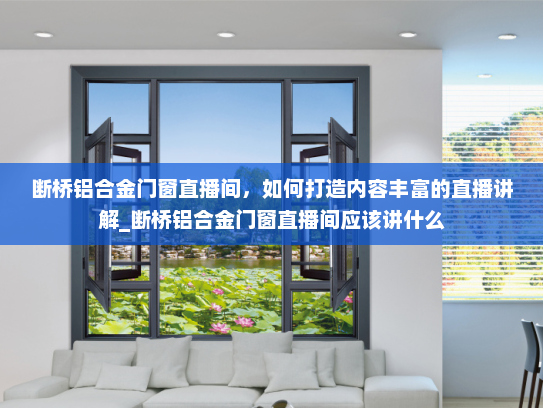 断桥铝合金门窗直播间，如何打造内容丰富的直播讲解_断桥铝合金门窗直播间应该讲什么