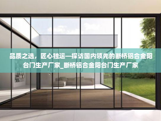 品质之选，匠心独运—探访国内领先的断桥铝合金阳台门生产厂家_断桥铝合金阳台门生产厂家