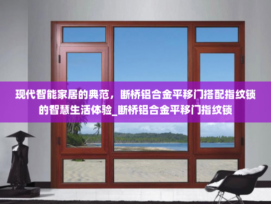 现代智能家居的典范，断桥铝合金平移门搭配指纹锁的智慧生活体验_断桥铝合金平移门指纹锁
