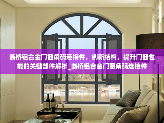 断桥铝合金门窗角码连接件，创新结构，提升门窗性能的关键部件解析_断桥铝合金门窗角码连接件
