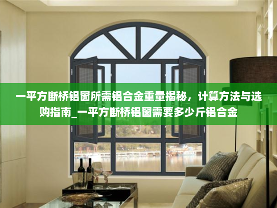 一平方断桥铝窗所需铝合金重量揭秘，计算方法与选购指南_一平方断桥铝窗需要多少斤铝合金